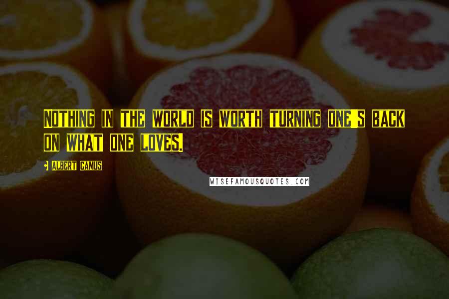Albert Camus Quotes: Nothing in the world is worth turning one's back on what one loves.