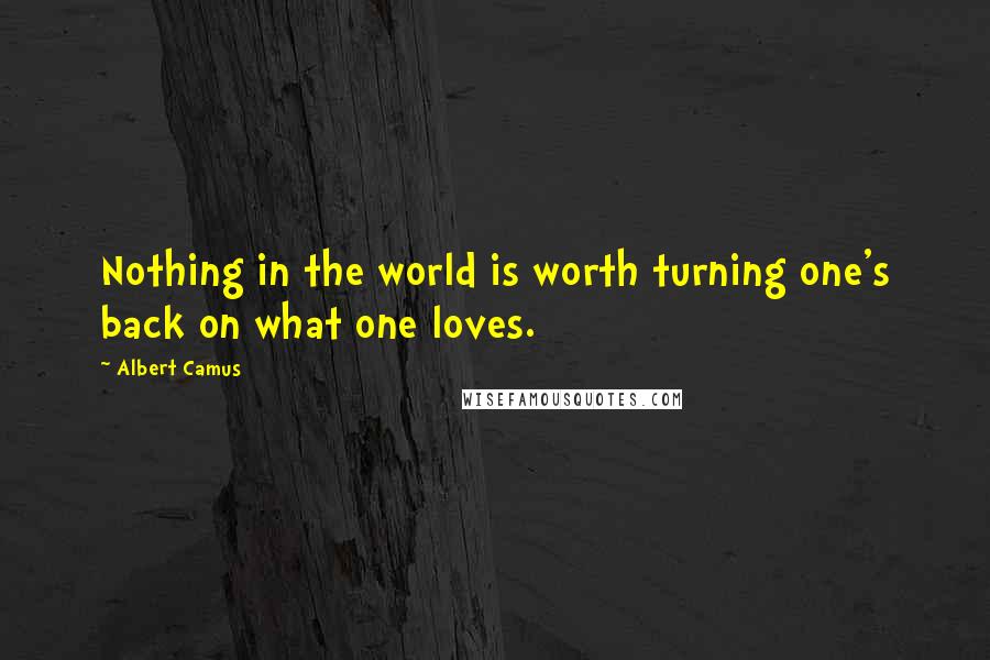 Albert Camus Quotes: Nothing in the world is worth turning one's back on what one loves.