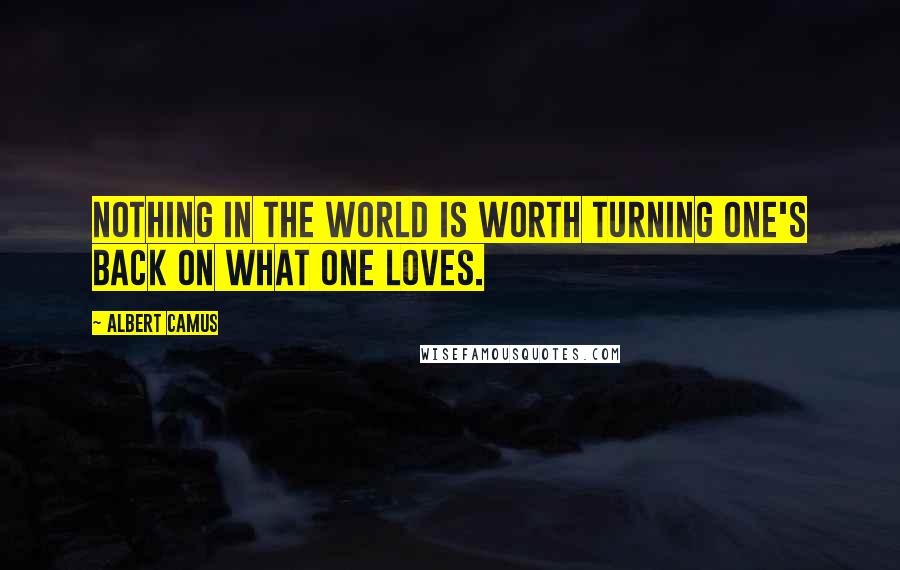 Albert Camus Quotes: Nothing in the world is worth turning one's back on what one loves.