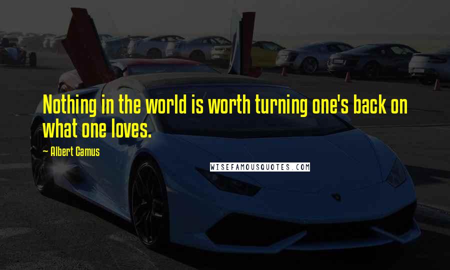 Albert Camus Quotes: Nothing in the world is worth turning one's back on what one loves.