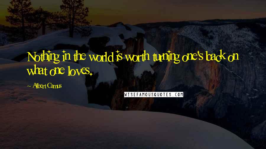 Albert Camus Quotes: Nothing in the world is worth turning one's back on what one loves.