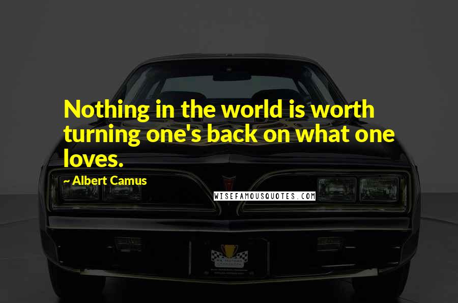 Albert Camus Quotes: Nothing in the world is worth turning one's back on what one loves.