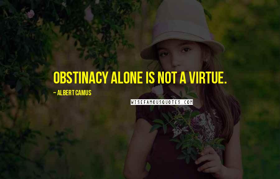 Albert Camus Quotes: Obstinacy alone is not a virtue.