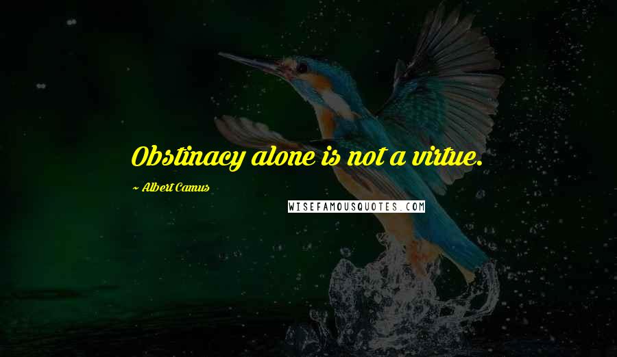 Albert Camus Quotes: Obstinacy alone is not a virtue.