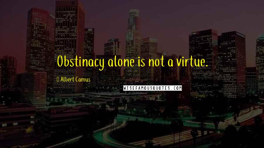 Albert Camus Quotes: Obstinacy alone is not a virtue.