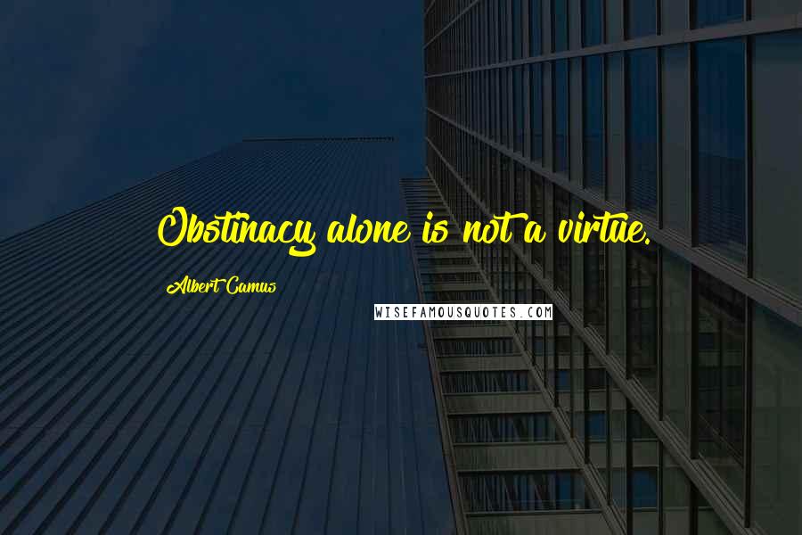 Albert Camus Quotes: Obstinacy alone is not a virtue.