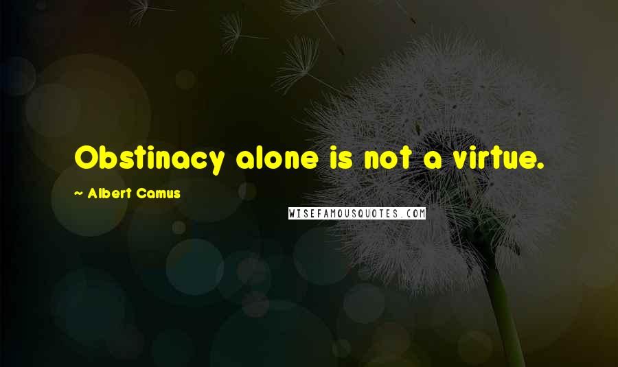 Albert Camus Quotes: Obstinacy alone is not a virtue.