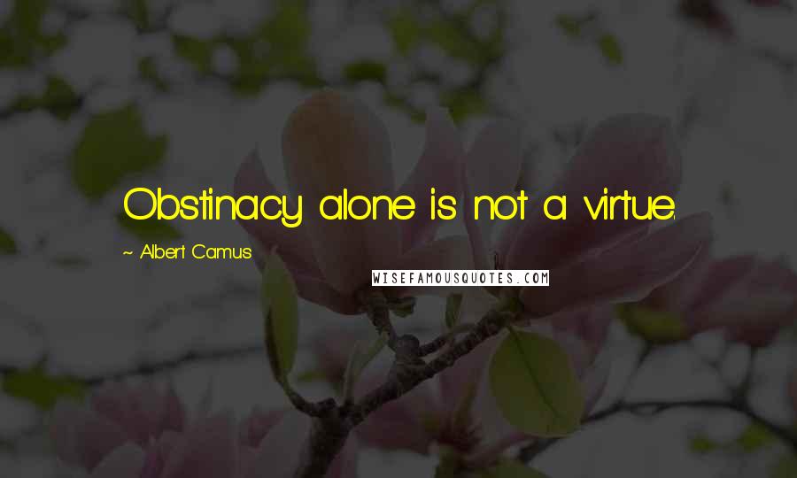 Albert Camus Quotes: Obstinacy alone is not a virtue.