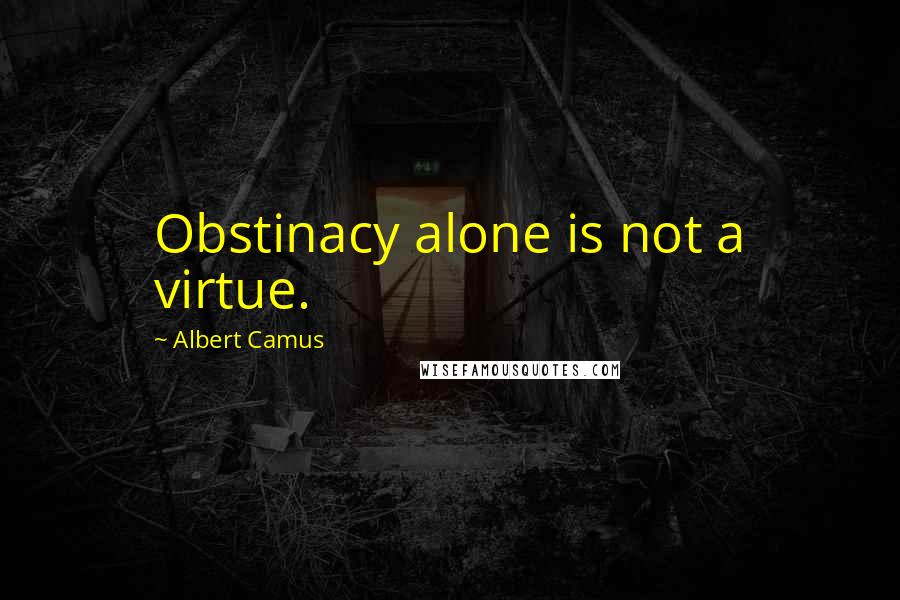 Albert Camus Quotes: Obstinacy alone is not a virtue.