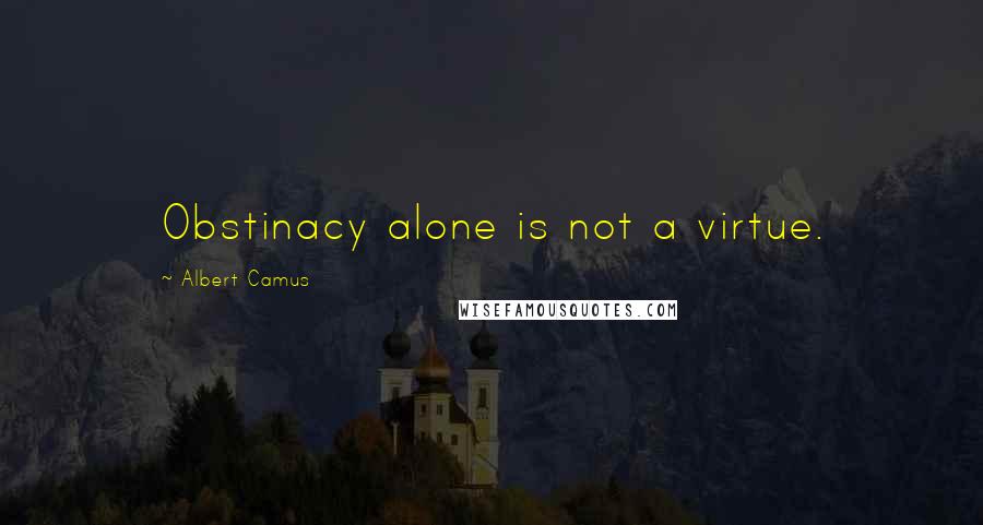 Albert Camus Quotes: Obstinacy alone is not a virtue.