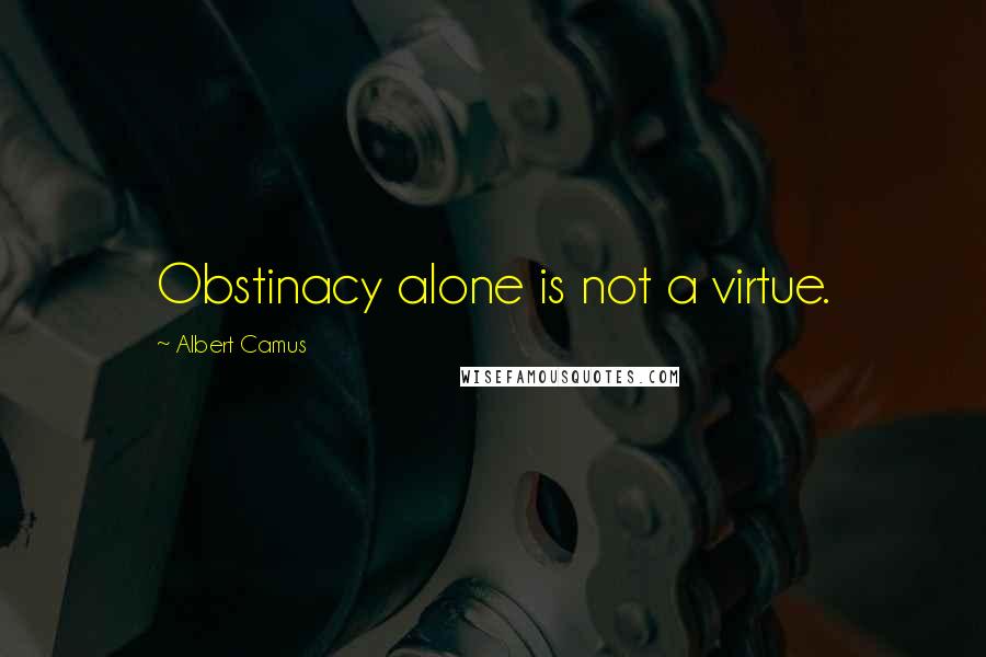 Albert Camus Quotes: Obstinacy alone is not a virtue.