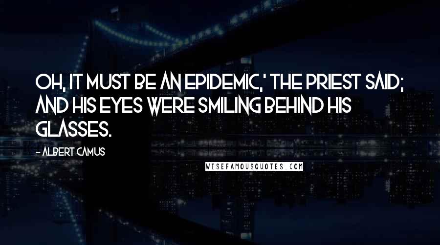 Albert Camus Quotes: Oh, it must be an epidemic,' the priest said; and his eyes were smiling behind his glasses.