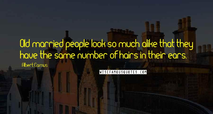 Albert Camus Quotes: Old married people look so much alike that they have the same number of hairs in their ears.