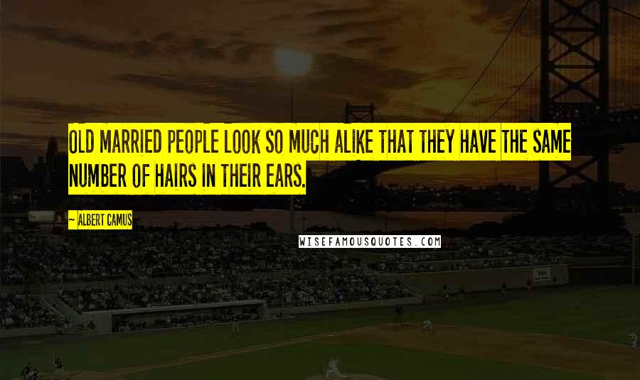 Albert Camus Quotes: Old married people look so much alike that they have the same number of hairs in their ears.