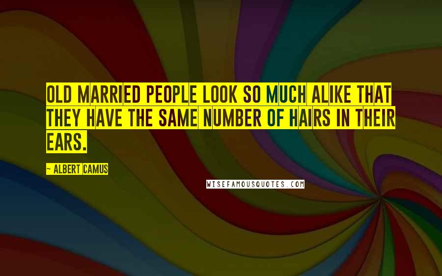 Albert Camus Quotes: Old married people look so much alike that they have the same number of hairs in their ears.