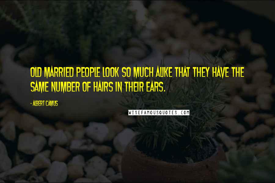 Albert Camus Quotes: Old married people look so much alike that they have the same number of hairs in their ears.