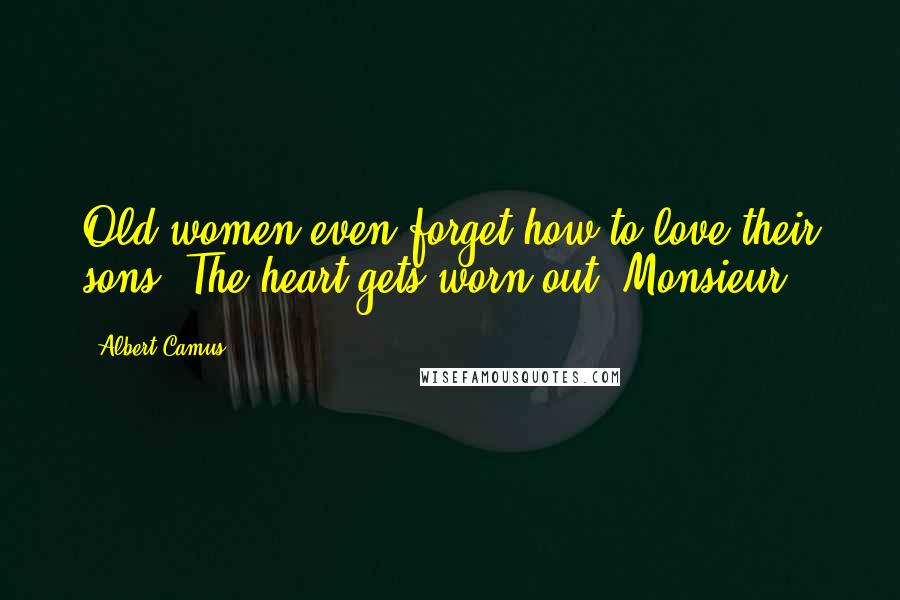 Albert Camus Quotes: Old women even forget how to love their sons. The heart gets worn out, Monsieur.