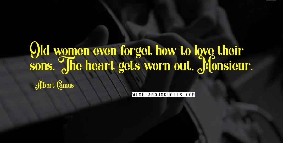 Albert Camus Quotes: Old women even forget how to love their sons. The heart gets worn out, Monsieur.
