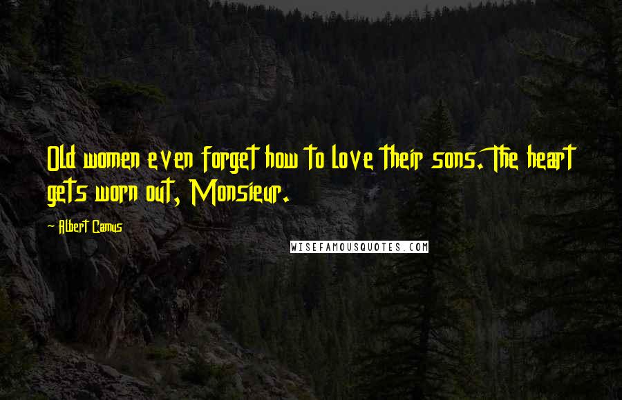 Albert Camus Quotes: Old women even forget how to love their sons. The heart gets worn out, Monsieur.