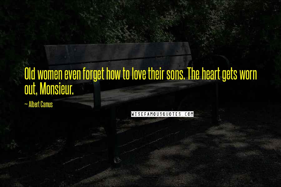 Albert Camus Quotes: Old women even forget how to love their sons. The heart gets worn out, Monsieur.