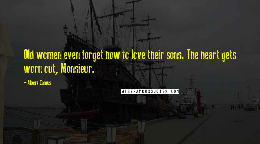 Albert Camus Quotes: Old women even forget how to love their sons. The heart gets worn out, Monsieur.