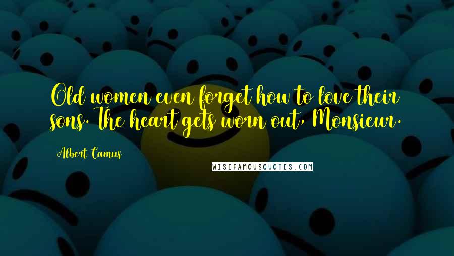 Albert Camus Quotes: Old women even forget how to love their sons. The heart gets worn out, Monsieur.