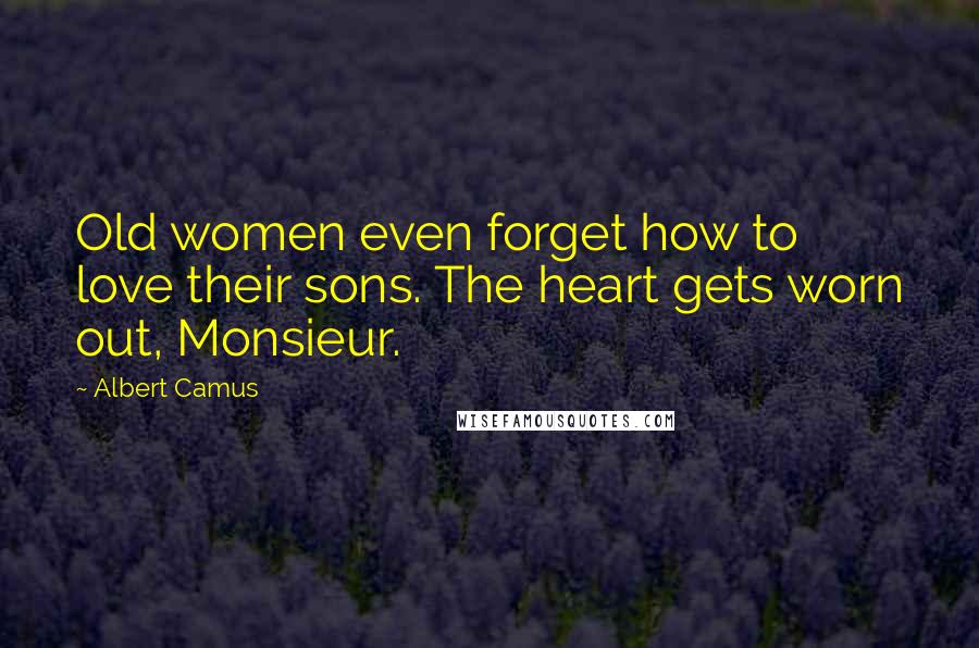 Albert Camus Quotes: Old women even forget how to love their sons. The heart gets worn out, Monsieur.