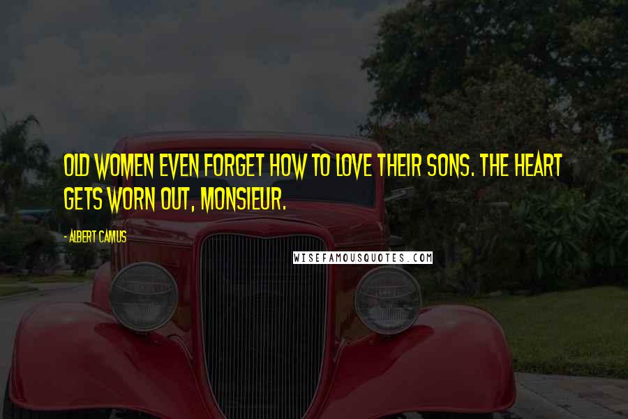 Albert Camus Quotes: Old women even forget how to love their sons. The heart gets worn out, Monsieur.