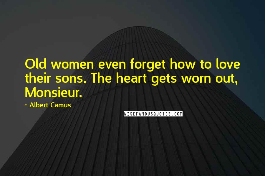 Albert Camus Quotes: Old women even forget how to love their sons. The heart gets worn out, Monsieur.