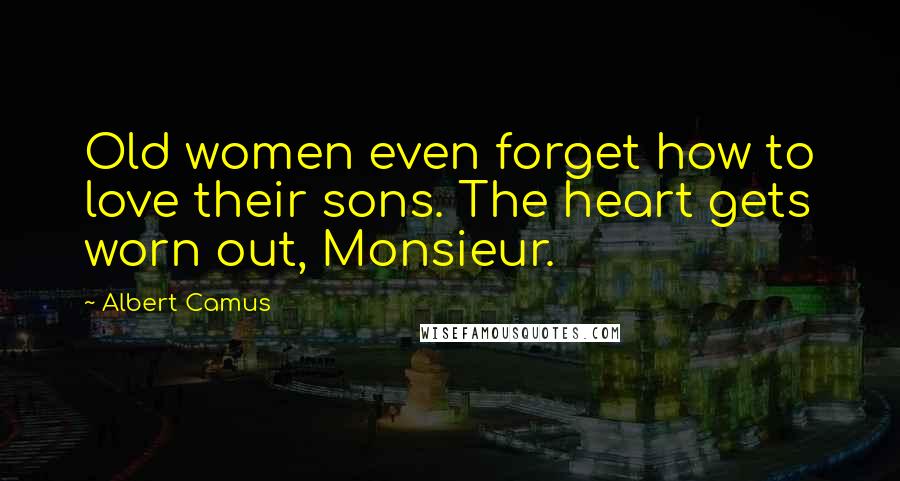 Albert Camus Quotes: Old women even forget how to love their sons. The heart gets worn out, Monsieur.