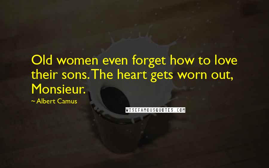 Albert Camus Quotes: Old women even forget how to love their sons. The heart gets worn out, Monsieur.