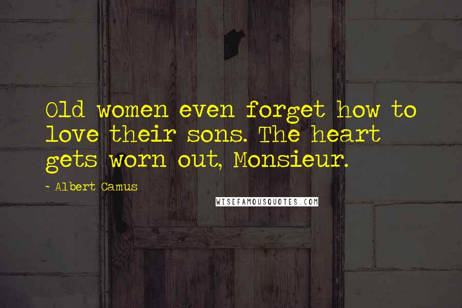 Albert Camus Quotes: Old women even forget how to love their sons. The heart gets worn out, Monsieur.