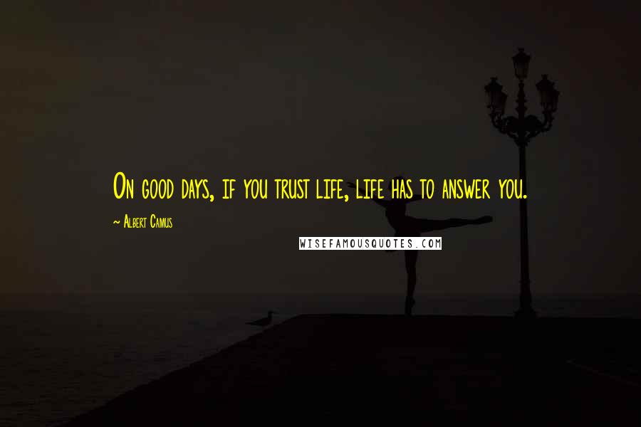 Albert Camus Quotes: On good days, if you trust life, life has to answer you.