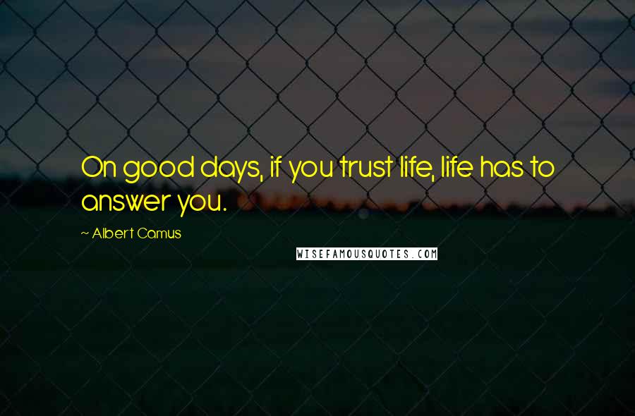 Albert Camus Quotes: On good days, if you trust life, life has to answer you.