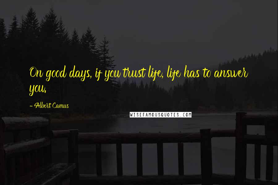 Albert Camus Quotes: On good days, if you trust life, life has to answer you.