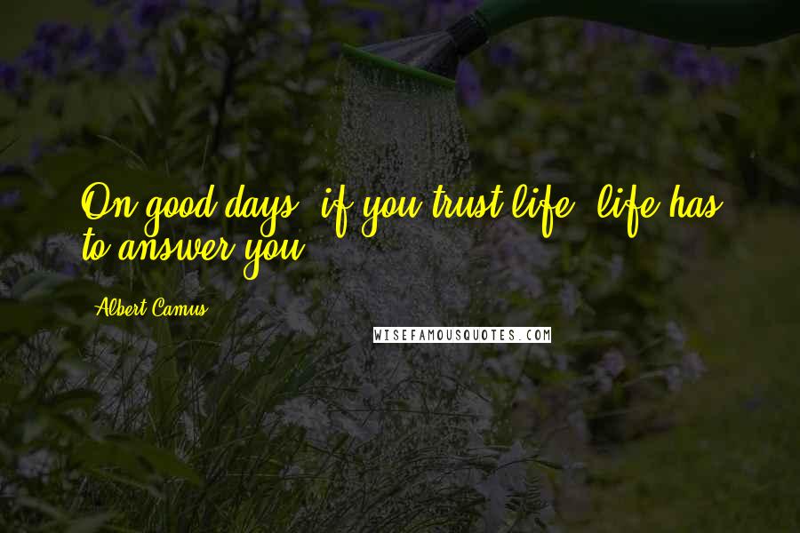 Albert Camus Quotes: On good days, if you trust life, life has to answer you.