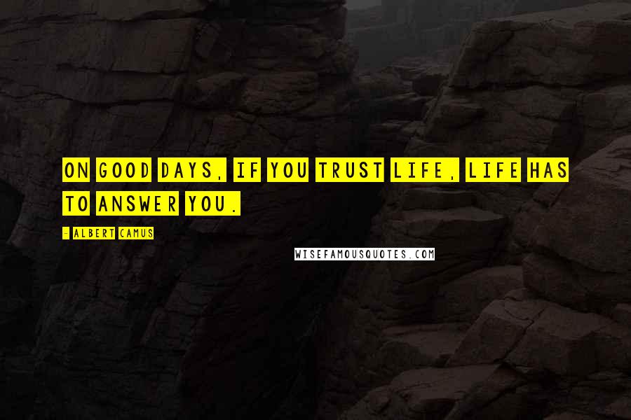 Albert Camus Quotes: On good days, if you trust life, life has to answer you.