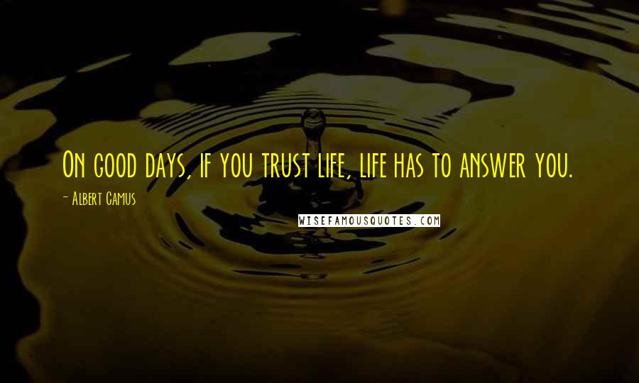 Albert Camus Quotes: On good days, if you trust life, life has to answer you.