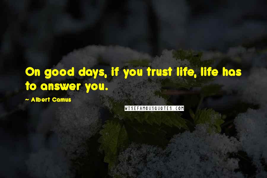 Albert Camus Quotes: On good days, if you trust life, life has to answer you.