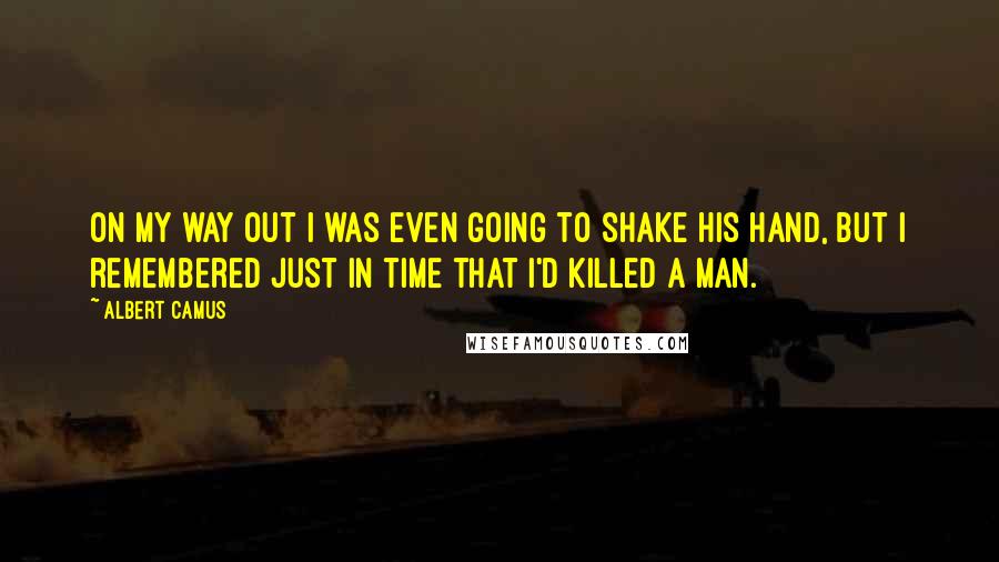 Albert Camus Quotes: On my way out I was even going to shake his hand, but I remembered just in time that I'd killed a man.