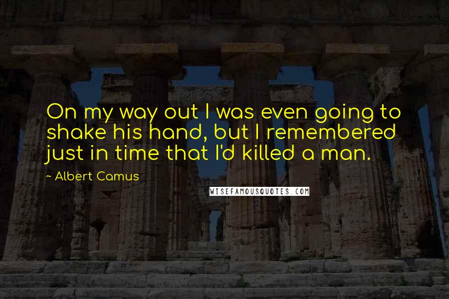 Albert Camus Quotes: On my way out I was even going to shake his hand, but I remembered just in time that I'd killed a man.