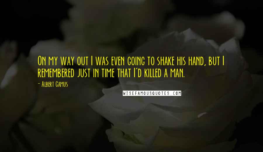 Albert Camus Quotes: On my way out I was even going to shake his hand, but I remembered just in time that I'd killed a man.