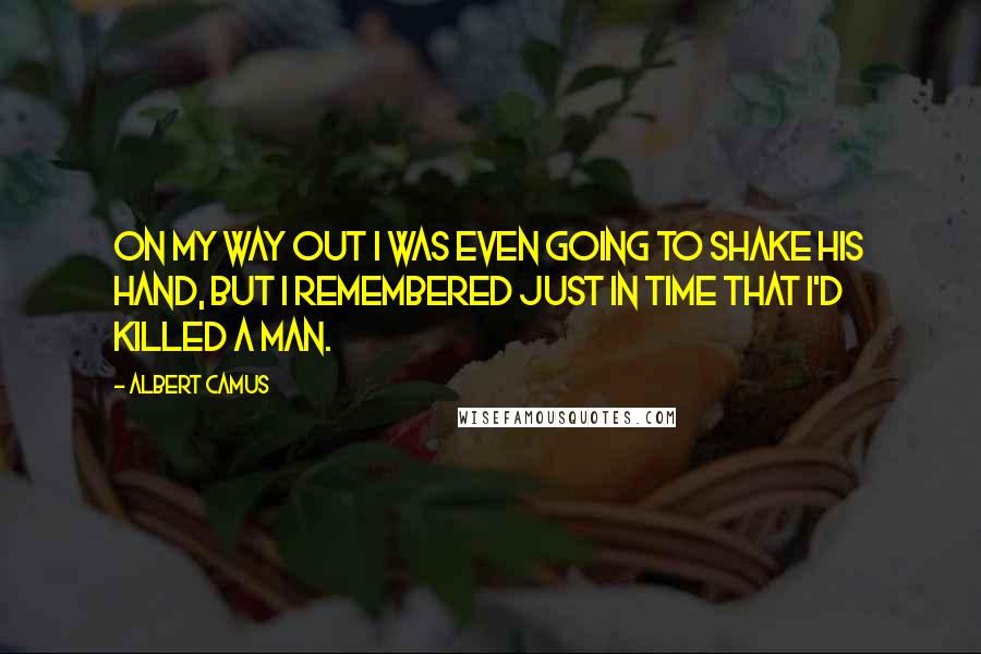 Albert Camus Quotes: On my way out I was even going to shake his hand, but I remembered just in time that I'd killed a man.