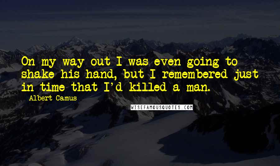 Albert Camus Quotes: On my way out I was even going to shake his hand, but I remembered just in time that I'd killed a man.