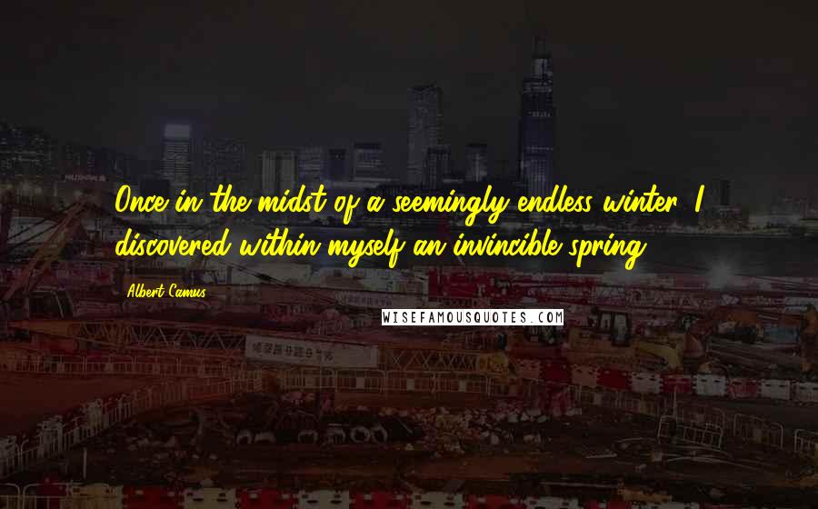 Albert Camus Quotes: Once in the midst of a seemingly endless winter, I discovered within myself an invincible spring.