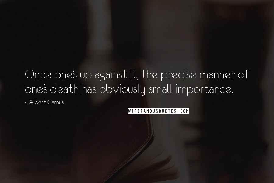 Albert Camus Quotes: Once one's up against it, the precise manner of one's death has obviously small importance.