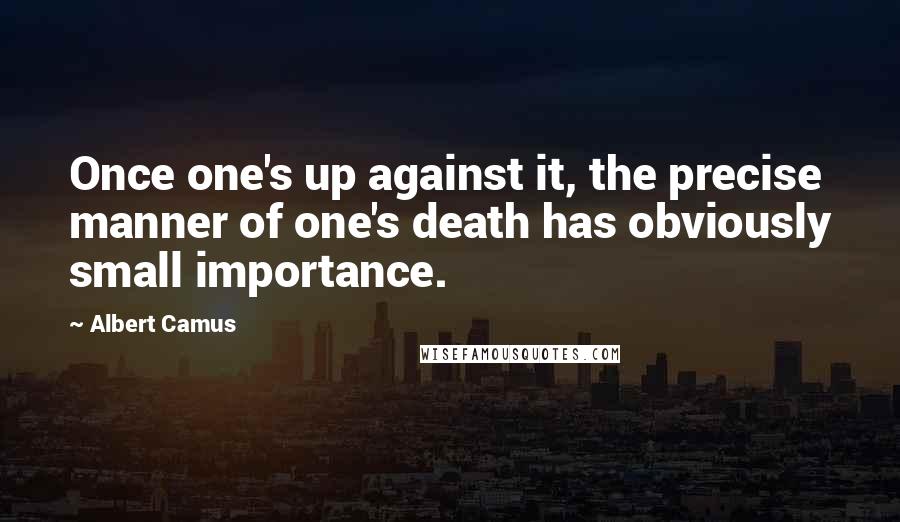 Albert Camus Quotes: Once one's up against it, the precise manner of one's death has obviously small importance.