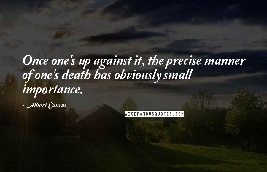 Albert Camus Quotes: Once one's up against it, the precise manner of one's death has obviously small importance.