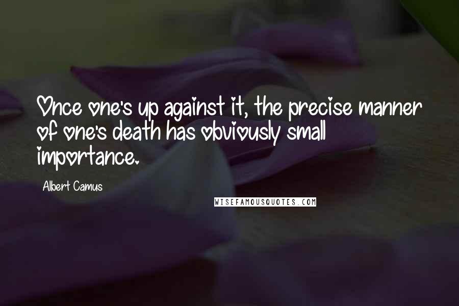 Albert Camus Quotes: Once one's up against it, the precise manner of one's death has obviously small importance.