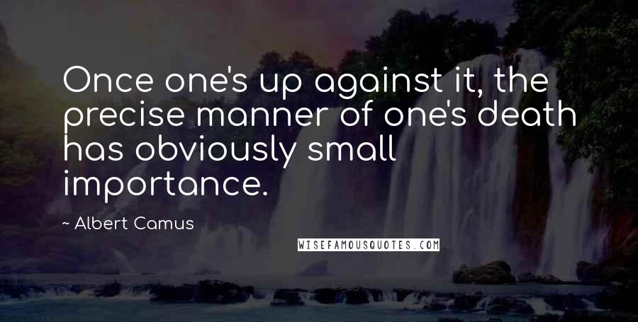 Albert Camus Quotes: Once one's up against it, the precise manner of one's death has obviously small importance.
